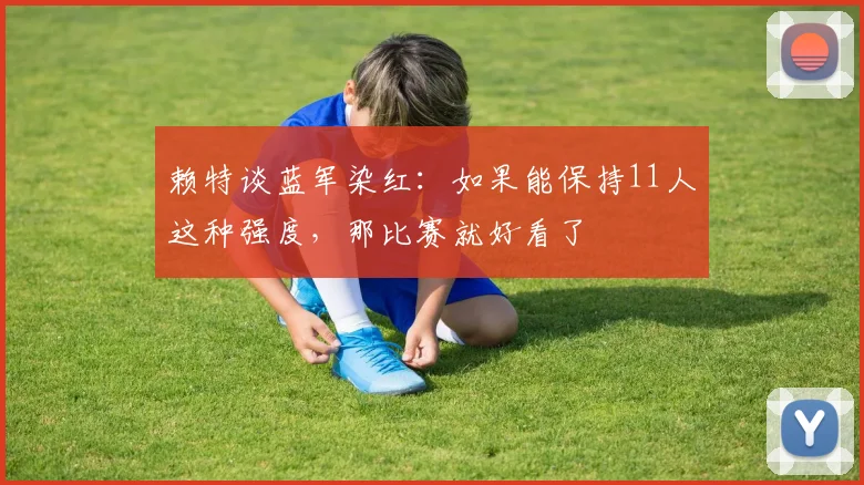 赖特谈蓝军染红：如果能保持11人这种强度，那比赛就好看了