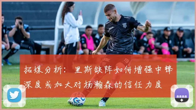 拓媒分析：里斯缺阵如何增强中锋深度或加大对杨瀚森的信任力度