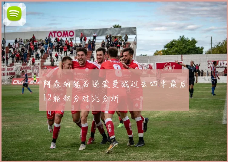 阿森纳能否逆袭曼城过去四季最后12轮积分对比分析