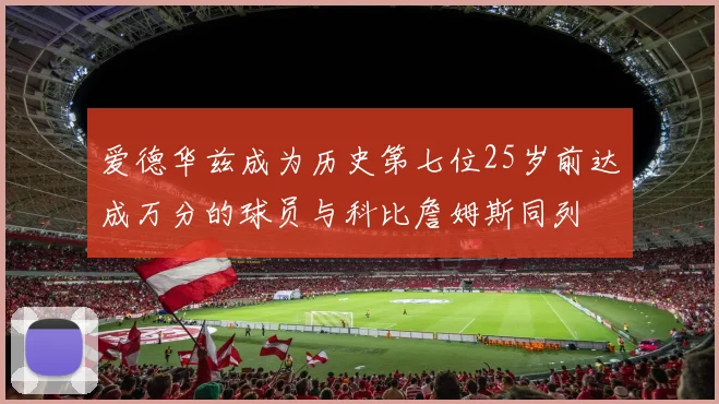 爱德华兹成为历史第七位25岁前达成万分的球员与科比詹姆斯同列