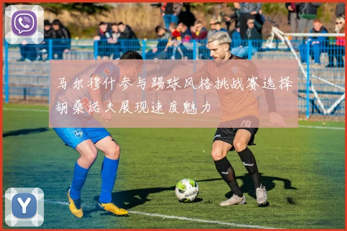 马尔穆什参与踢球风格挑战赛选择胡桑诺夫展现速度魅力