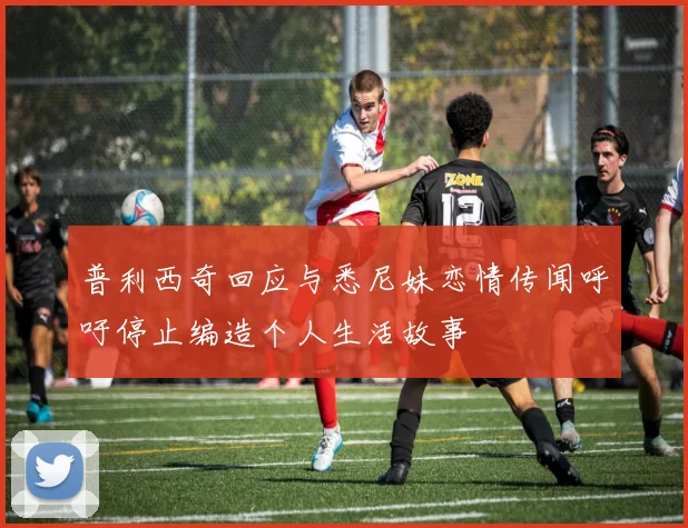 普利西奇回应与悉尼妹恋情传闻呼吁停止编造个人生活故事
