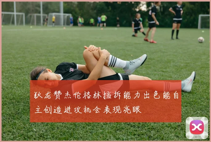 狄龙赞杰伦格林挡拆能力出色能自主创造进攻机会表现亮眼