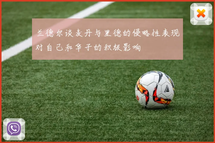 兰德尔谈麦丹与里德的侵略性表现对自己和华子的积极影响