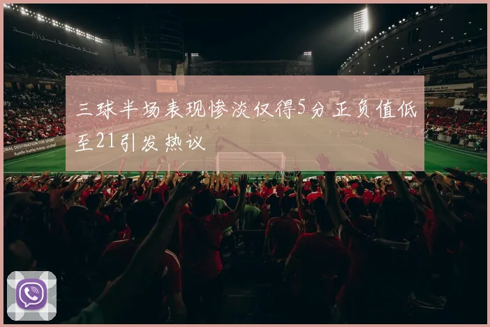 三球半场表现惨淡仅得5分正负值低至21引发热议