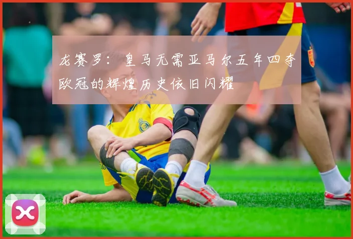 龙赛罗：皇马无需亚马尔五年四夺欧冠的辉煌历史依旧闪耀