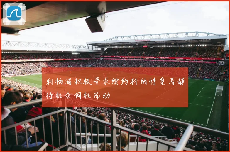 利物浦积极寻求续约科纳特皇马静待机会伺机而动