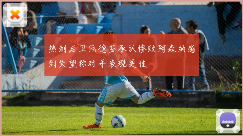 热刺后卫范德芬承认惨败阿森纳感到失望称对手表现更佳