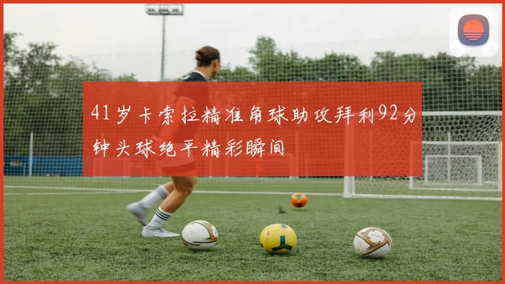 41岁卡索拉精准角球助攻拜利92分钟头球绝平精彩瞬间