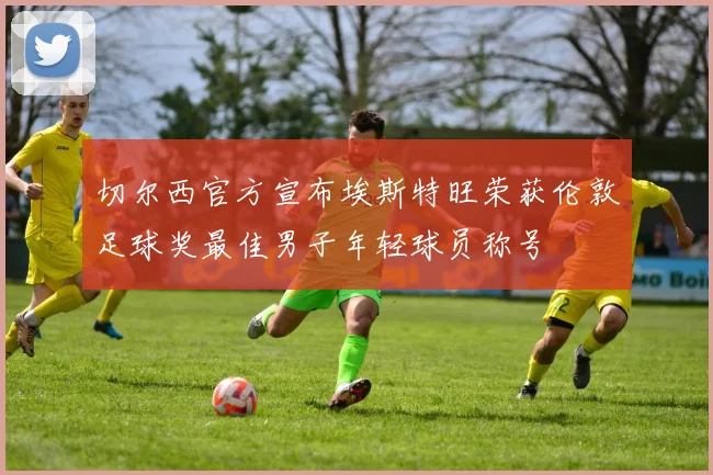 切尔西官方宣布埃斯特旺荣获伦敦足球奖最佳男子年轻球员称号