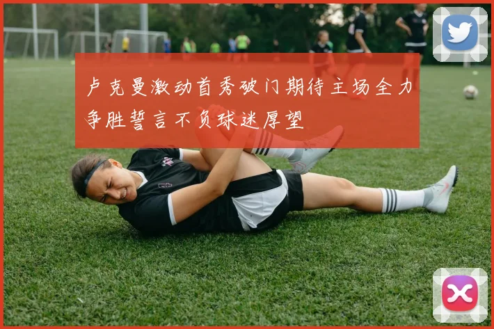 卢克曼激动首秀破门期待主场全力争胜誓言不负球迷厚望