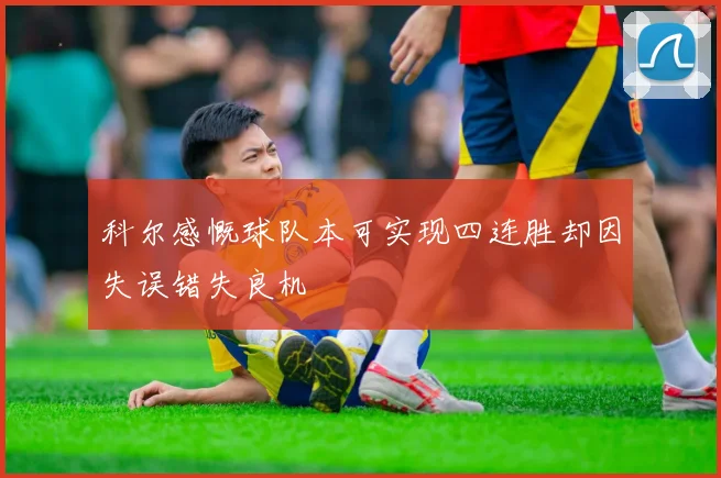 科尔感慨球队本可实现四连胜却因失误错失良机