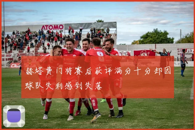 赫塔费门将赛后获评满分十分却因球队失利感到失落