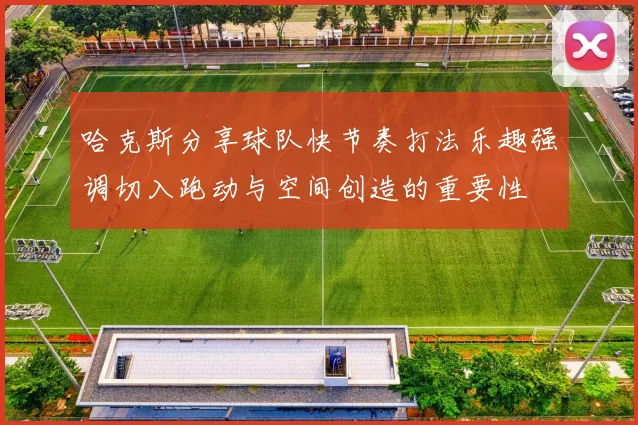 哈克斯分享球队快节奏打法乐趣强调切入跑动与空间创造的重要性