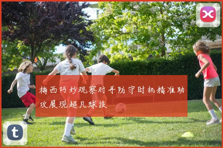 梅西巧妙观察对手防守时机精准助攻展现超凡球技