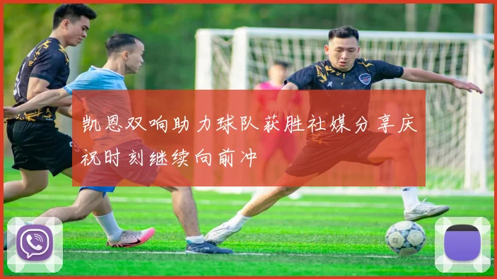凯恩双响助力球队获胜社媒分享庆祝时刻继续向前冲