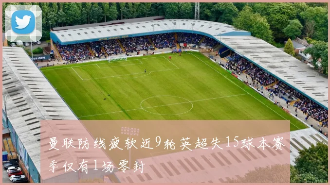 曼联防线疲软近9轮英超失15球本赛季仅有1场零封