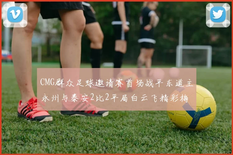 CMG群众足球邀请赛首场战平东道主永州与泰安2比2平局白云飞精彩梅开二度