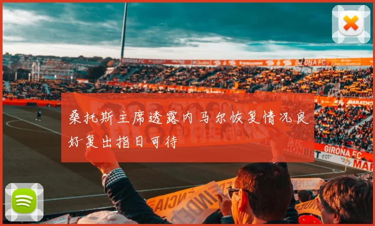 桑托斯主席透露内马尔恢复情况良好复出指日可待