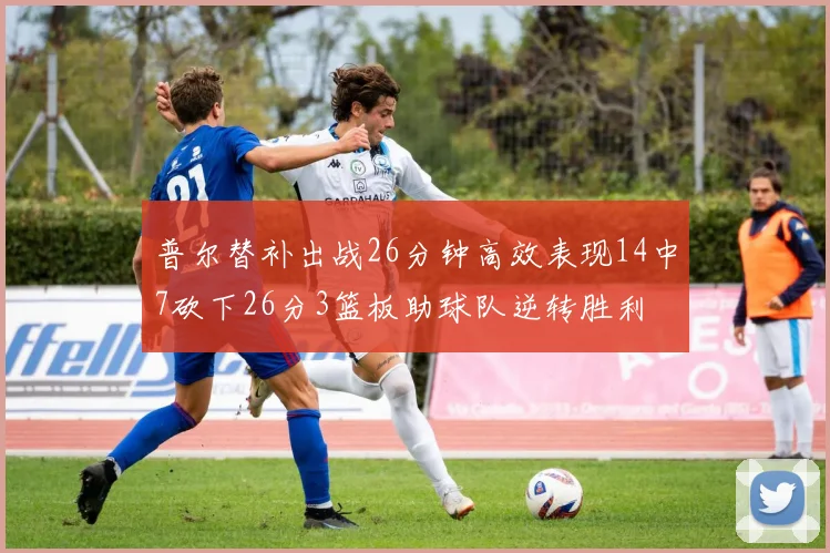 普尔替补出战26分钟高效表现14中7砍下26分3篮板助球队逆转胜利