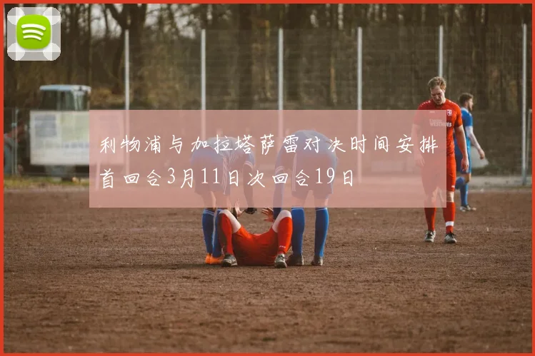 利物浦与加拉塔萨雷对决时间安排首回合3月11日次回合19日