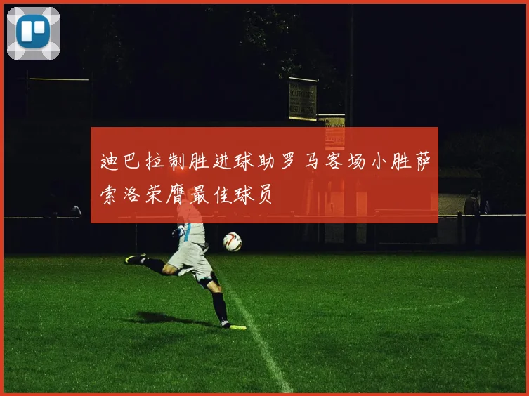 迪巴拉制胜进球助罗马客场小胜萨索洛荣膺最佳球员