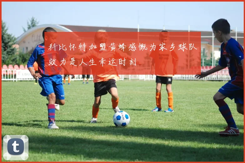 科比怀特加盟黄蜂感慨为家乡球队效力是人生幸运时刻