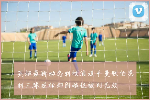 英超最新动态利物浦追平曼联伯恩利三球逆转却因越位被判无效