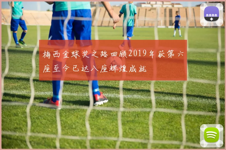 梅西金球奖之路回顾2019年获第六座至今已达八座辉煌成就