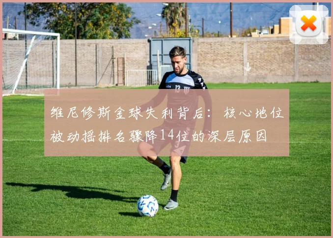 维尼修斯金球失利背后：核心地位被动摇排名骤降14位的深层原因
