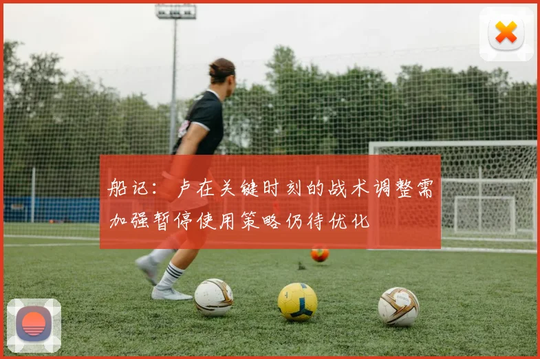 船记：卢在关键时刻的战术调整需加强暂停使用策略仍待优化