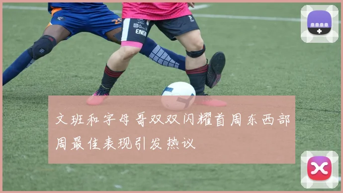 文班和字母哥双双闪耀首周东西部周最佳表现引发热议