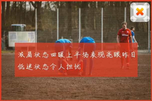 浓眉状态回暖上半场表现亮眼昨日低迷状态令人担忧