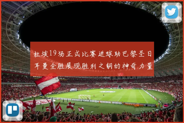杜埃19场正式比赛进球助巴黎圣日耳曼全胜展现胜利之钥的神奇力量