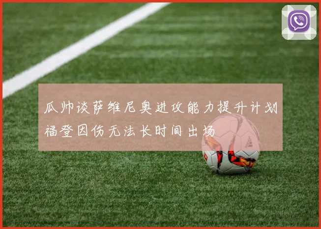 瓜帅谈萨维尼奥进攻能力提升计划福登因伤无法长时间出场