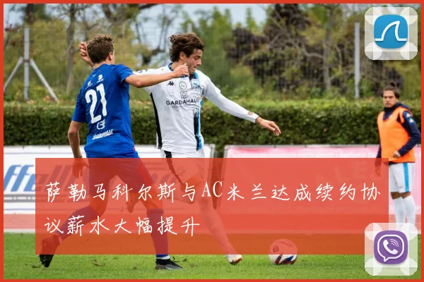 萨勒马科尔斯与AC米兰达成续约协议薪水大幅提升