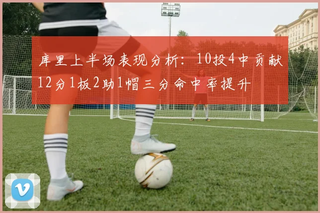 库里上半场表现分析：10投4中贡献12分1板2助1帽三分命中率提升
