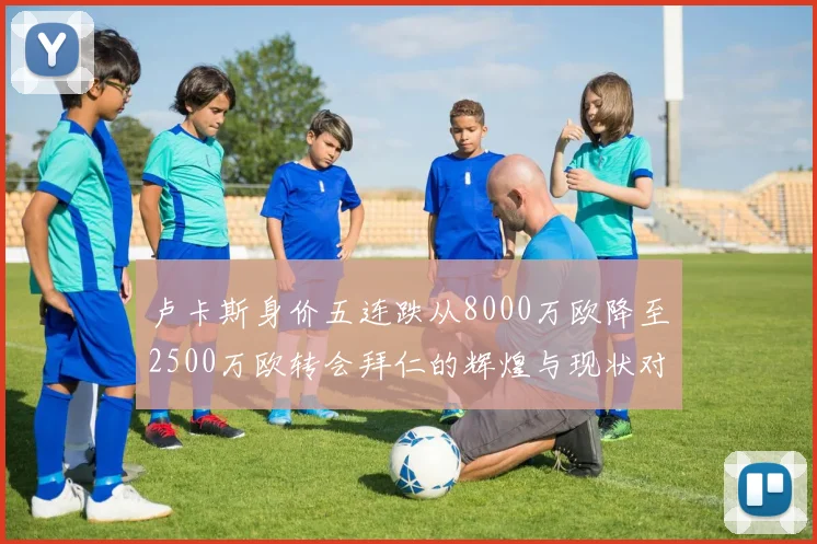 卢卡斯身价五连跌从8000万欧降至2500万欧转会拜仁的辉煌与现状对比
