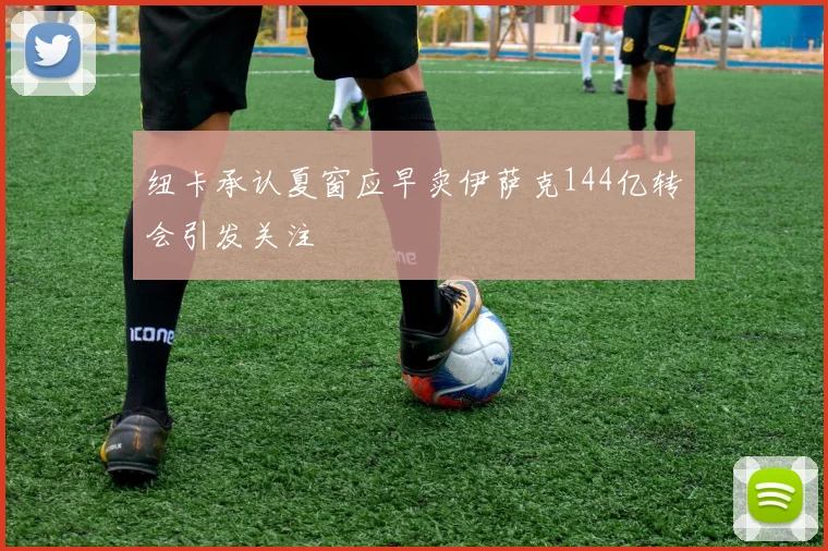 纽卡承认夏窗应早卖伊萨克144亿转会引发关注