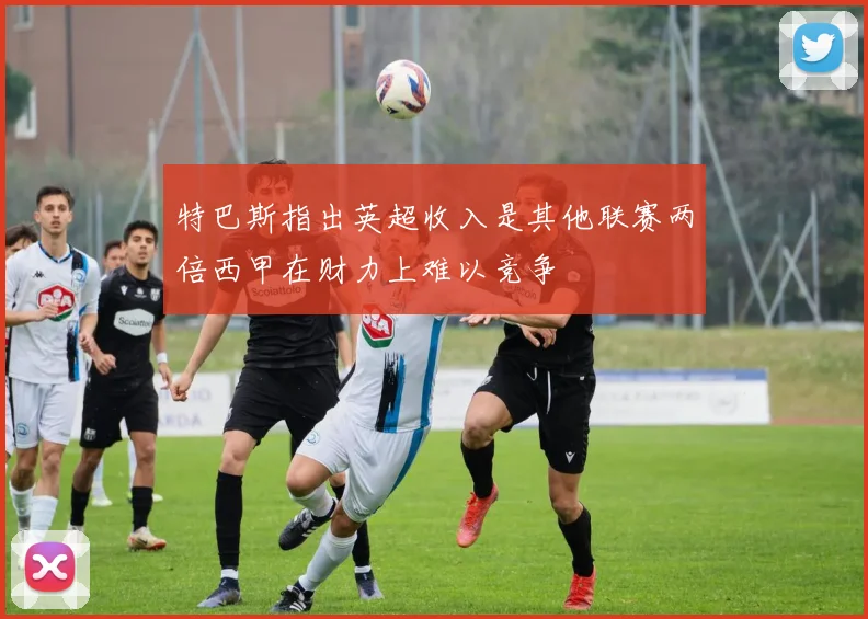 特巴斯指出英超收入是其他联赛两倍西甲在财力上难以竞争