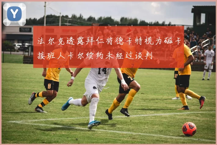 法尔克透露拜仁将德卡特视为磁卡接班人卡尔续约未经过谈判