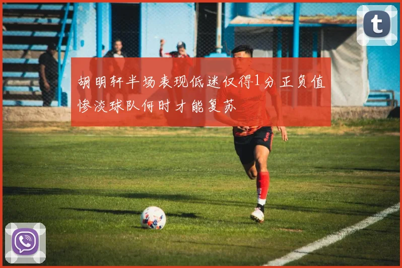 胡明轩半场表现低迷仅得1分正负值惨淡球队何时才能复苏