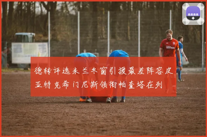 德转评选米兰冬窗引援最差阵容皮亚特克希门尼斯领衔帕奎塔在列