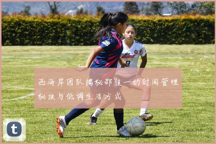 西海岸团队揭秘邵佳一的时间管理秘诀与低调生活方式