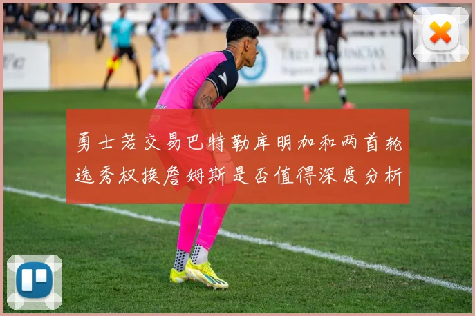 勇士若交易巴特勒库明加和两首轮选秀权换詹姆斯是否值得深度分析