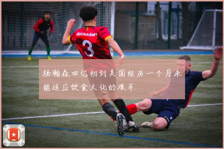 杨瀚森回忆初到美国经历一个月未能适应饮食文化的艰辛